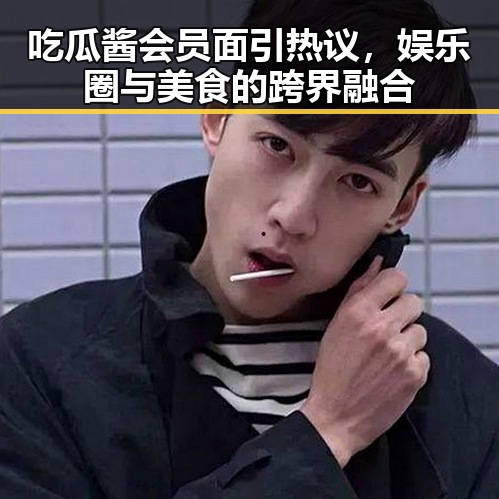 吃瓜酱会员面引热议，娱乐圈与美食的跨界融合