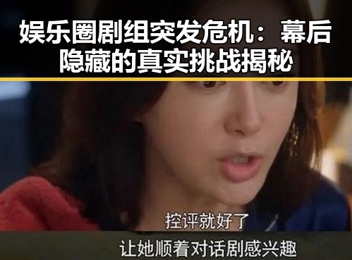 娱乐圈剧组突发危机：幕后隐藏的真实挑战揭秘