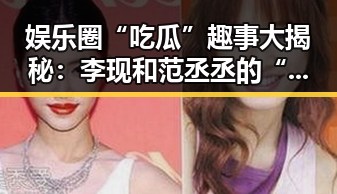 娱乐圈“吃瓜”趣事大揭秘：李现和范丞丞的“瓜”界好友情