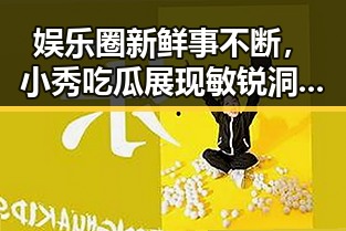 娱乐圈新鲜事不断,小秀吃瓜展现敏锐洞察力