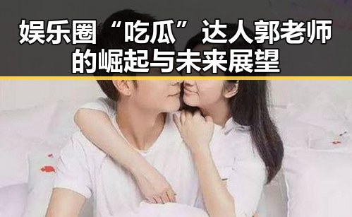 娱乐圈“吃瓜”达人郭老师的崛起与未来展望