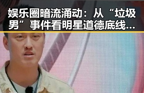 娱乐圈暗流涌动:从“垃圾男”事件看明星道德底线的动摇