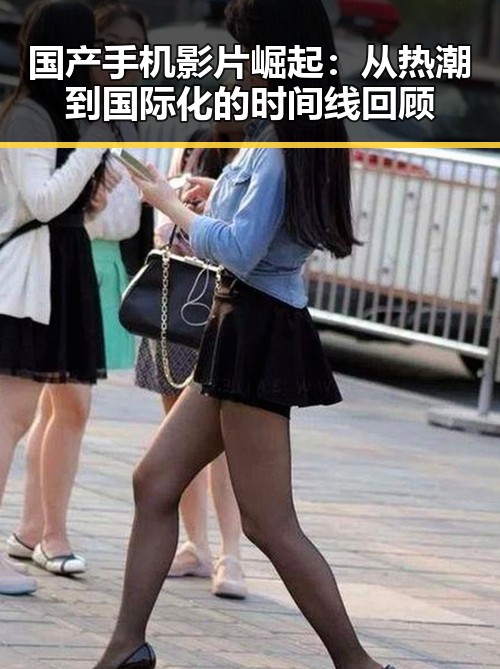 国产手机影片崛起：从热潮到国际化的时间线回顾