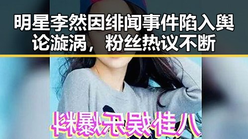 明星李然因绯闻事件陷入舆论漩涡，粉丝热议不断