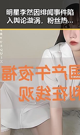 明星李然因绯闻事件陷入舆论漩涡，粉丝热议不断