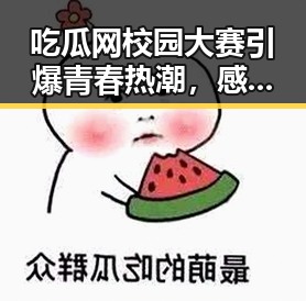 吃瓜网校园大赛引爆青春热潮,感动与欢笑齐飞