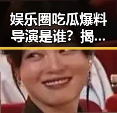 娱乐圈吃瓜爆料导演是谁?揭秘幕后操控的真相